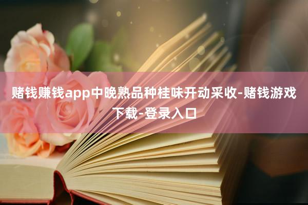 赌钱赚钱app中晚熟品种桂味开动采收-赌钱游戏下载-登录入口