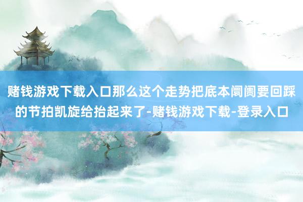 赌钱游戏下载入口那么这个走势把底本阛阓要回踩的节拍凯旋给抬起来了-赌钱游戏下载-登录入口