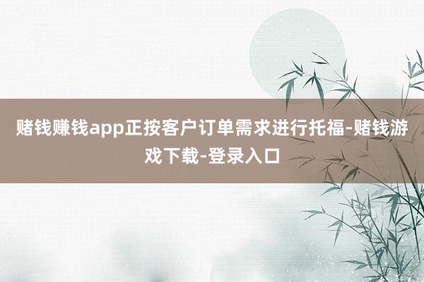 赌钱赚钱app正按客户订单需求进行托福-赌钱游戏下载-登录入口