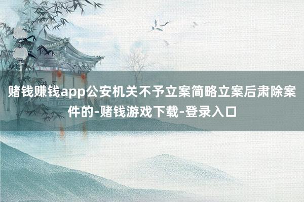 赌钱赚钱app公安机关不予立案简略立案后肃除案件的-赌钱游戏下载-登录入口