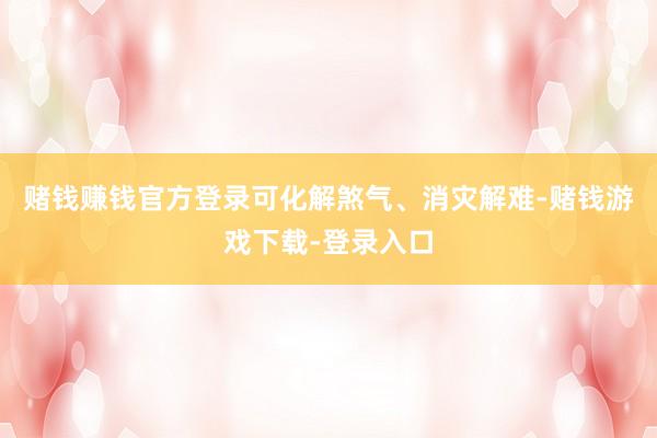 赌钱赚钱官方登录可化解煞气、消灾解难-赌钱游戏下载-登录入口