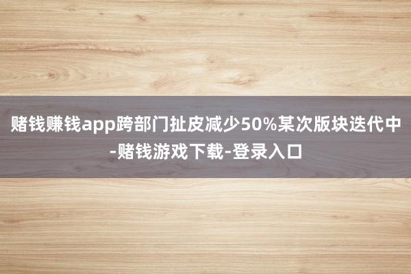 赌钱赚钱app跨部门扯皮减少50%某次版块迭代中-赌钱游戏下载-登录入口