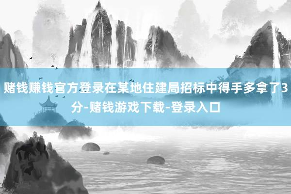 赌钱赚钱官方登录在某地住建局招标中得手多拿了3分-赌钱游戏下载-登录入口