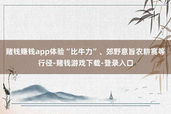 赌钱赚钱app体验“比牛力”、郊野意旨农耕赛等行径-赌钱游戏下载-登录入口