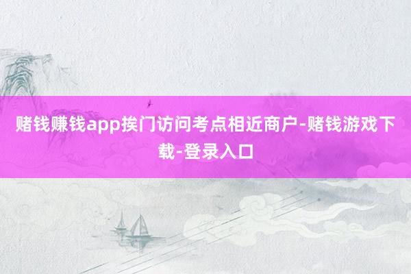 赌钱赚钱app挨门访问考点相近商户-赌钱游戏下载-登录入口