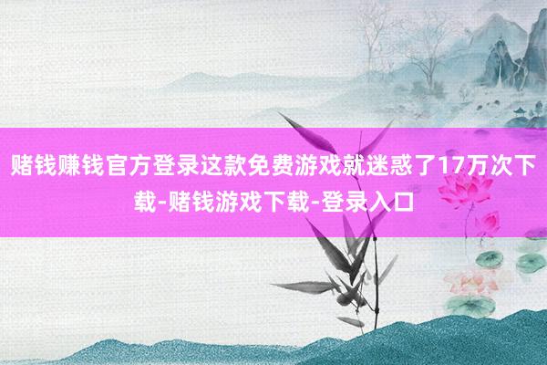 赌钱赚钱官方登录这款免费游戏就迷惑了17万次下载-赌钱游戏下载-登录入口