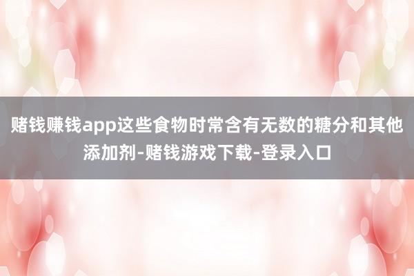 赌钱赚钱app这些食物时常含有无数的糖分和其他添加剂-赌钱游戏下载-登录入口