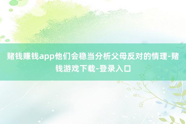 赌钱赚钱app他们会稳当分析父母反对的情理-赌钱游戏下载-登录入口