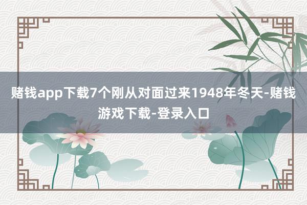 赌钱app下载7个刚从对面过来1948年冬天-赌钱游戏下载-登录入口