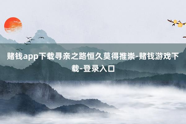 赌钱app下载寻亲之路恒久莫得推崇-赌钱游戏下载-登录入口