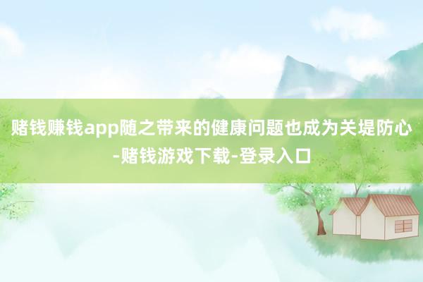 赌钱赚钱app随之带来的健康问题也成为关堤防心-赌钱游戏下载-登录入口