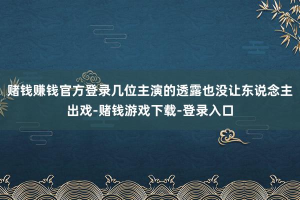 赌钱赚钱官方登录几位主演的透露也没让东说念主出戏-赌钱游戏下载-登录入口