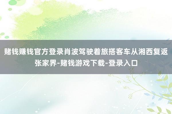赌钱赚钱官方登录肖波驾驶着旅搭客车从湘西复返张家界-赌钱游戏下载-登录入口