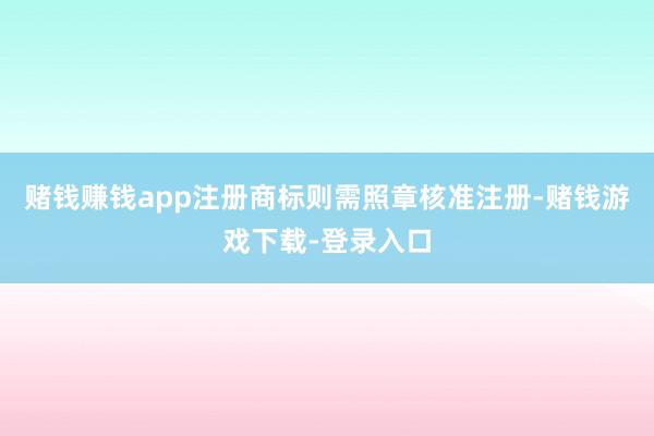 赌钱赚钱app注册商标则需照章核准注册-赌钱游戏下载-登录入口