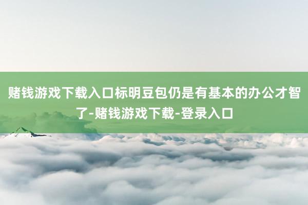 赌钱游戏下载入口标明豆包仍是有基本的办公才智了-赌钱游戏下载-登录入口