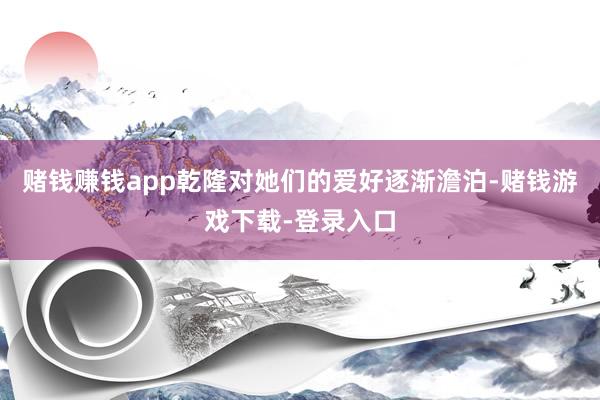 赌钱赚钱app乾隆对她们的爱好逐渐澹泊-赌钱游戏下载-登录入口