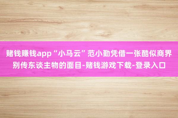 赌钱赚钱app“小马云”范小勤凭借一张酷似商界别传东谈主物的面目-赌钱游戏下载-登录入口