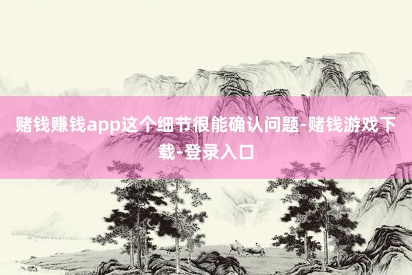 赌钱赚钱app这个细节很能确认问题-赌钱游戏下载-登录入口