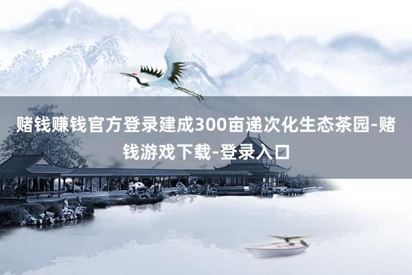 赌钱赚钱官方登录建成300亩递次化生态茶园-赌钱游戏下载-登录入口