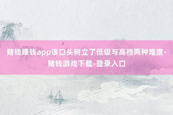 赌钱赚钱app该口头树立了低级与高档两种难度-赌钱游戏下载-登录入口