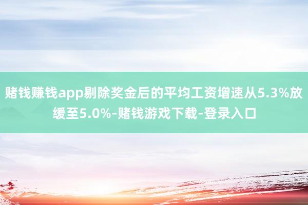 赌钱赚钱app剔除奖金后的平均工资增速从5.3%放缓至5.0%-赌钱游戏下载-登录入口
