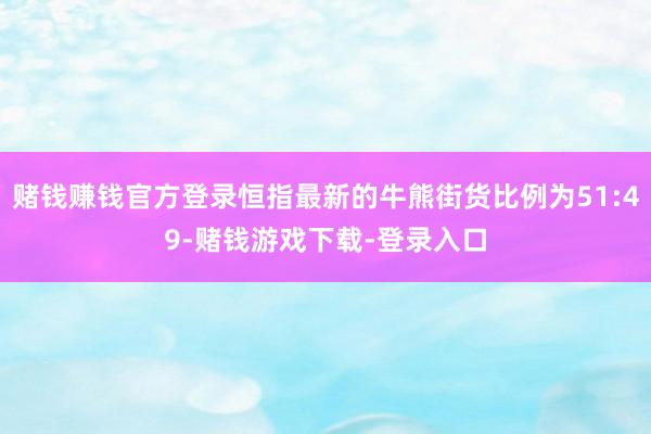 赌钱赚钱官方登录恒指最新的牛熊街货比例为51:49-赌钱游戏下载-登录入口