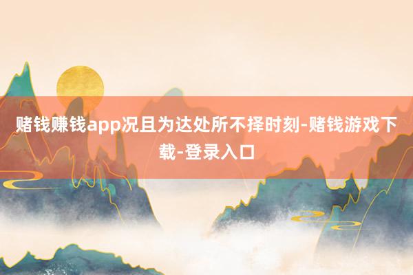 赌钱赚钱app况且为达处所不择时刻-赌钱游戏下载-登录入口