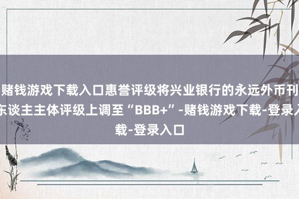 赌钱游戏下载入口惠誉评级将兴业银行的永远外币刊行东谈主主体评级上调至“BBB+”-赌钱游戏下载-登录入口