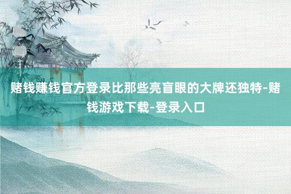 赌钱赚钱官方登录比那些亮盲眼的大牌还独特-赌钱游戏下载-登录入口