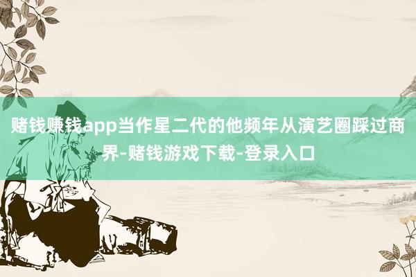 赌钱赚钱app当作星二代的他频年从演艺圈踩过商界-赌钱游戏下载-登录入口