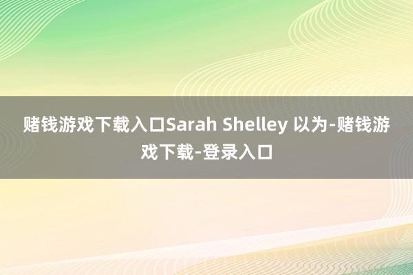 赌钱游戏下载入口Sarah Shelley 以为-赌钱游戏下载-登录入口