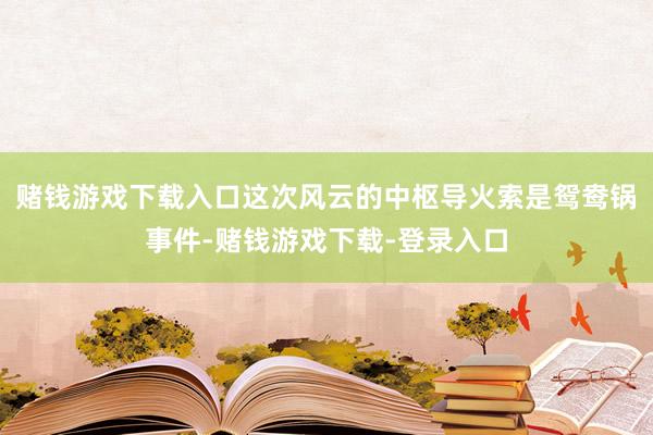 赌钱游戏下载入口这次风云的中枢导火索是鸳鸯锅事件-赌钱游戏下载-登录入口