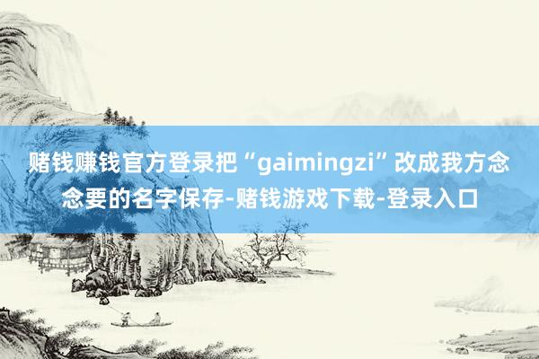 赌钱赚钱官方登录把“gaimingzi”改成我方念念要的名字保存-赌钱游戏下载-登录入口