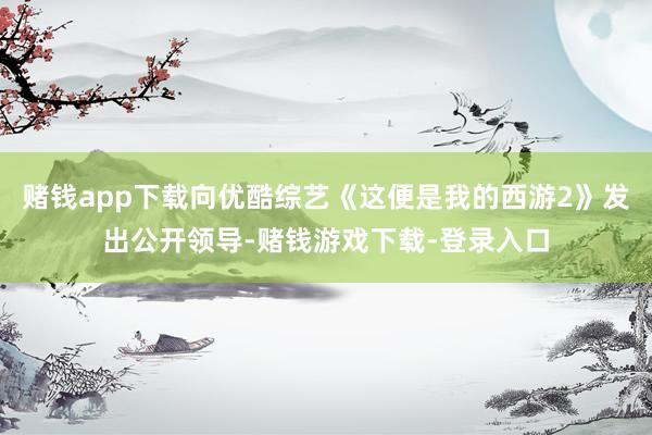 赌钱app下载向优酷综艺《这便是我的西游2》发出公开领导-赌钱游戏下载-登录入口