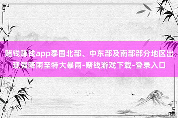 赌钱赚钱app泰国北部、中东部及南部部分地区出现强降雨至特大暴雨-赌钱游戏下载-登录入口