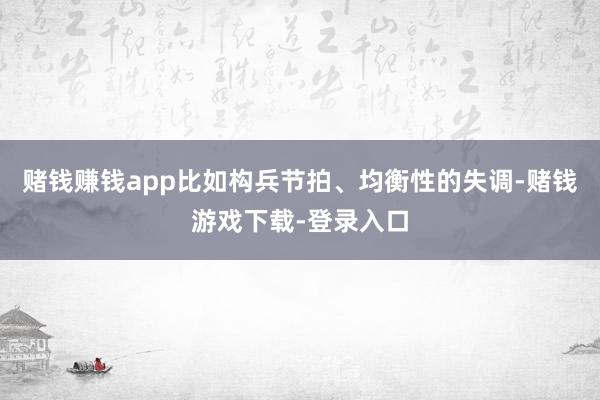 赌钱赚钱app比如构兵节拍、均衡性的失调-赌钱游戏下载-登录入口