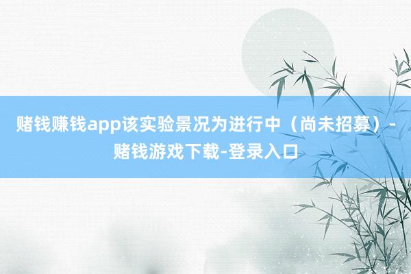 赌钱赚钱app该实验景况为进行中（尚未招募）-赌钱游戏下载-登录入口