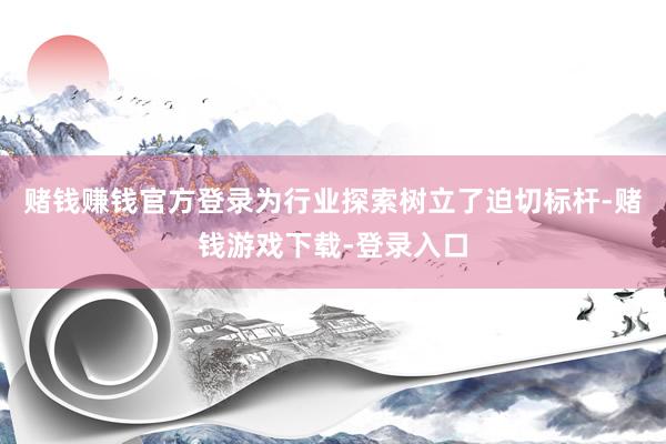 赌钱赚钱官方登录为行业探索树立了迫切标杆-赌钱游戏下载-登录入口
