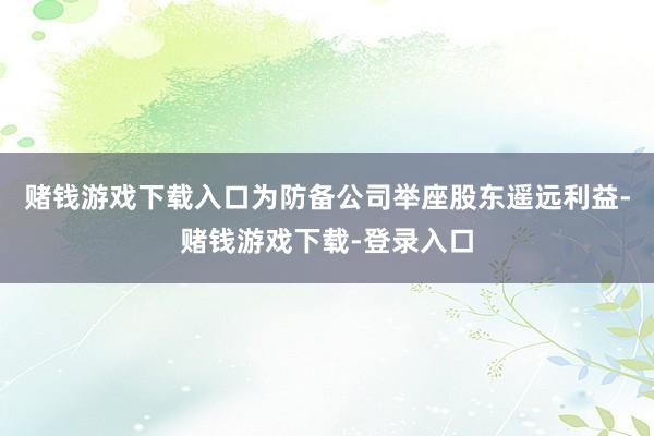 赌钱游戏下载入口为防备公司举座股东遥远利益-赌钱游戏下载-登录入口