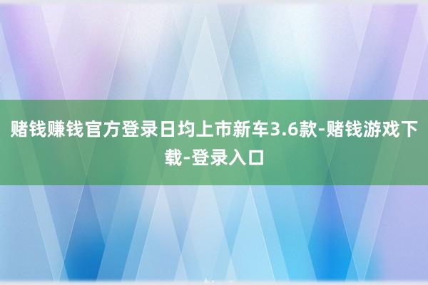 赌钱赚钱官方登录日均上市新车3.6款-赌钱游戏下载-登录入口