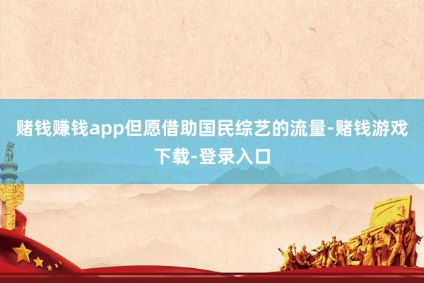 赌钱赚钱app但愿借助国民综艺的流量-赌钱游戏下载-登录入口