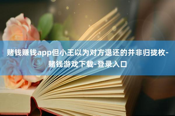 赌钱赚钱app但小王以为对方退还的并非归拢枚-赌钱游戏下载-登录入口