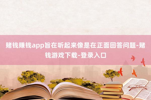 赌钱赚钱app旨在听起来像是在正面回答问题-赌钱游戏下载-登录入口