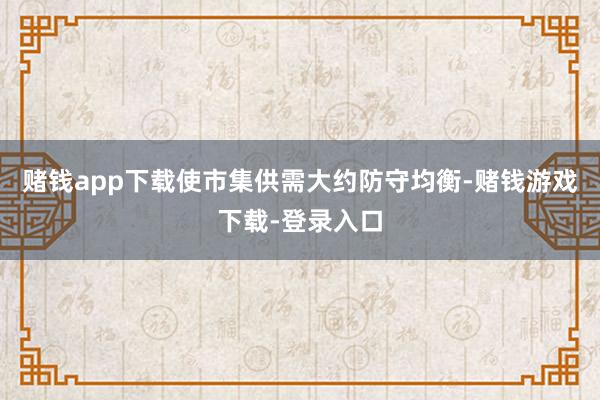 赌钱app下载使市集供需大约防守均衡-赌钱游戏下载-登录入口