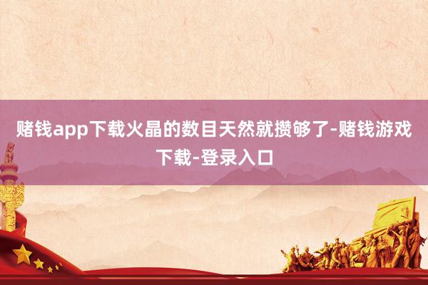 赌钱app下载火晶的数目天然就攒够了-赌钱游戏下载-登录入口