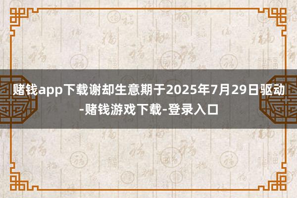 赌钱app下载谢却生意期于2025年7月29日驱动-赌钱游戏下载-登录入口