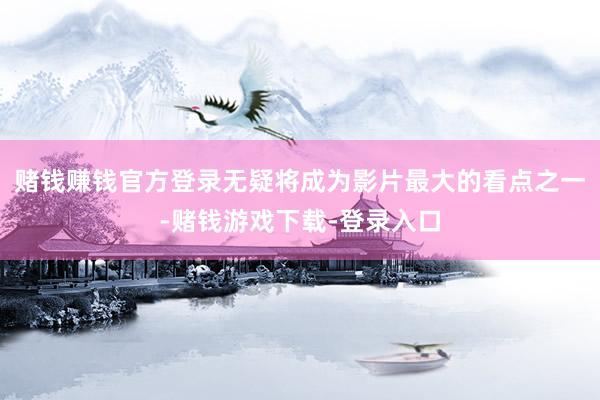 赌钱赚钱官方登录无疑将成为影片最大的看点之一-赌钱游戏下载-登录入口