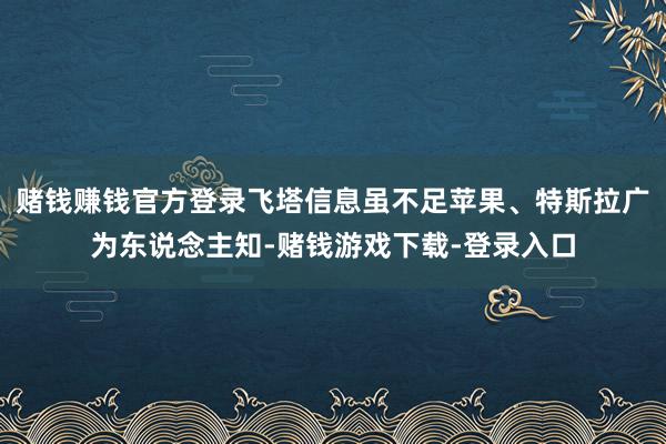 赌钱赚钱官方登录飞塔信息虽不足苹果、特斯拉广为东说念主知-赌钱游戏下载-登录入口