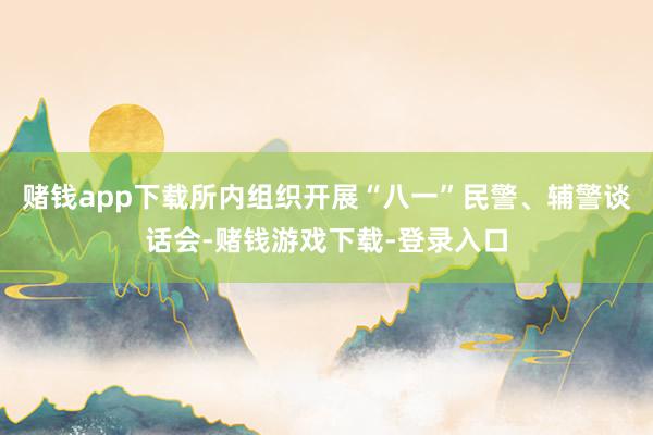 赌钱app下载所内组织开展“八一”民警、辅警谈话会-赌钱游戏下载-登录入口