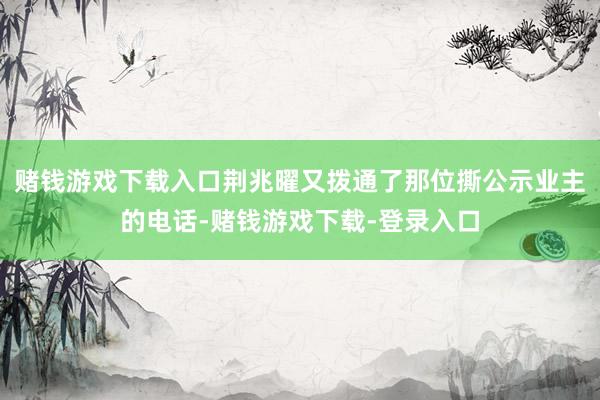 赌钱游戏下载入口荆兆曜又拨通了那位撕公示业主的电话-赌钱游戏下载-登录入口